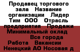 Продавец торгового зала › Название организации ­ Лидер Тим, ООО › Отрасль предприятия ­ Продажи › Минимальный оклад ­ 17 000 - Все города Работа » Вакансии   . Ненецкий АО,Носовая д.